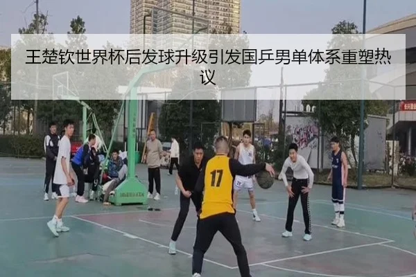 王楚钦世界杯后发球升级引发国乒男单体系重塑热议 - QiusuSports