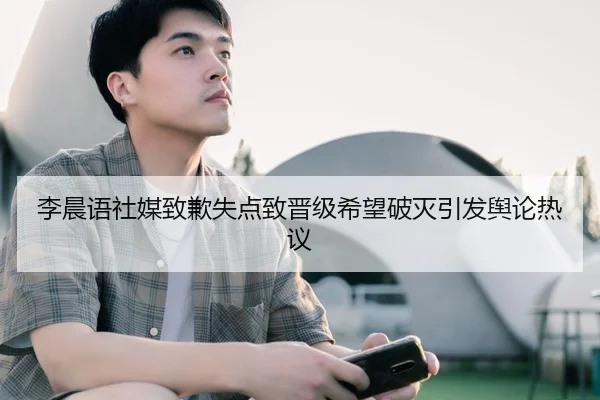 李晨语社媒致歉失点致晋级希望破灭引发舆论热议 - QiusuSports