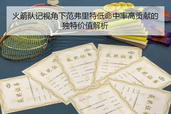 火箭队记视角下范弗里特低命中率高贡献的独特价值解析 - QiusuSports